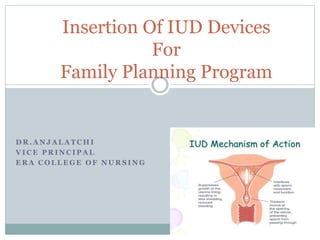 D R . A N J A L A T C H I
V I C E P R I N C I P A L
E R A C O L L E G E O F N U R S I N G
Insertion Of IUD Devices
For
Family Planning Program
 