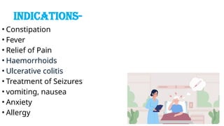 INDICATIONS-
• Constipation
• Fever
• Relief of Pain
• Haemorrhoids
• Ulcerative colitis
• Treatment of Seizures
• vomiting, nausea
• Anxiety
• Allergy
 