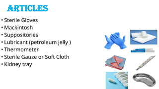 ARTICLES
• Sterile Gloves
• Mackintosh
• Suppositories
• Lubricant (petroleum jelly )
• Thermometer
• Sterile Gauze or Soft Cloth
• Kidney tray
 