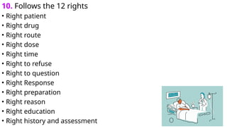 10. Follows the 12 rights
• Right patient
• Right drug
• Right route
• Right dose
• Right time
• Right to refuse
• Right to question
• Right Response
• Right preparation
• Right reason
• Right education
• Right history and assessment
 