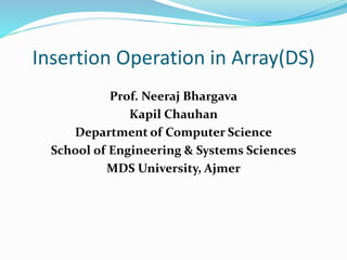 Insertion Operation in Array(DS)
Prof. Neeraj Bhargava
Kapil Chauhan
Department of Computer Science
School of Engineering & Systems Sciences
MDS University, Ajmer
 