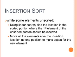INSERTION SORT
 while   some elements unsorted:
   Using linear search, find the location in the
    sorted portion where the 1st element of the
    unsorted portion should be inserted
   Move all the elements after the insertion
    location up one position to make space for the
    new element
 