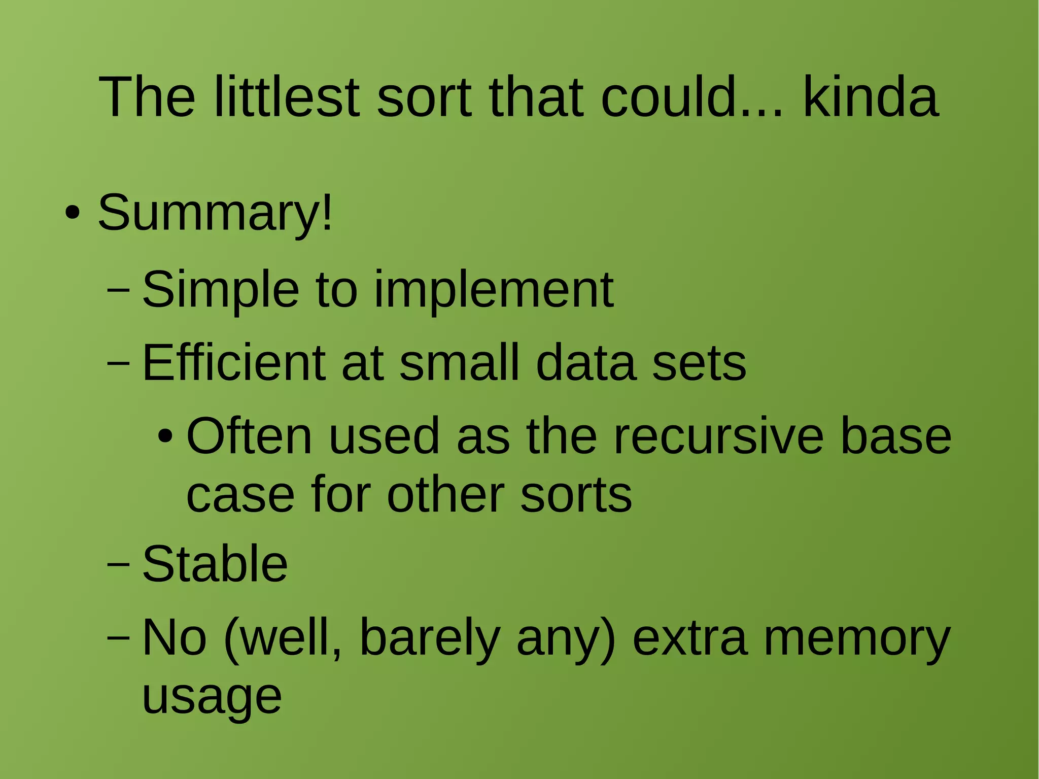 The littlest sort that could... kinda
● Summary!
– Simple to implement
– Efficient at small data sets
● Often used as the recursive base
case for other sorts
– Stable
– No (well, barely any) extra memory
usage
 