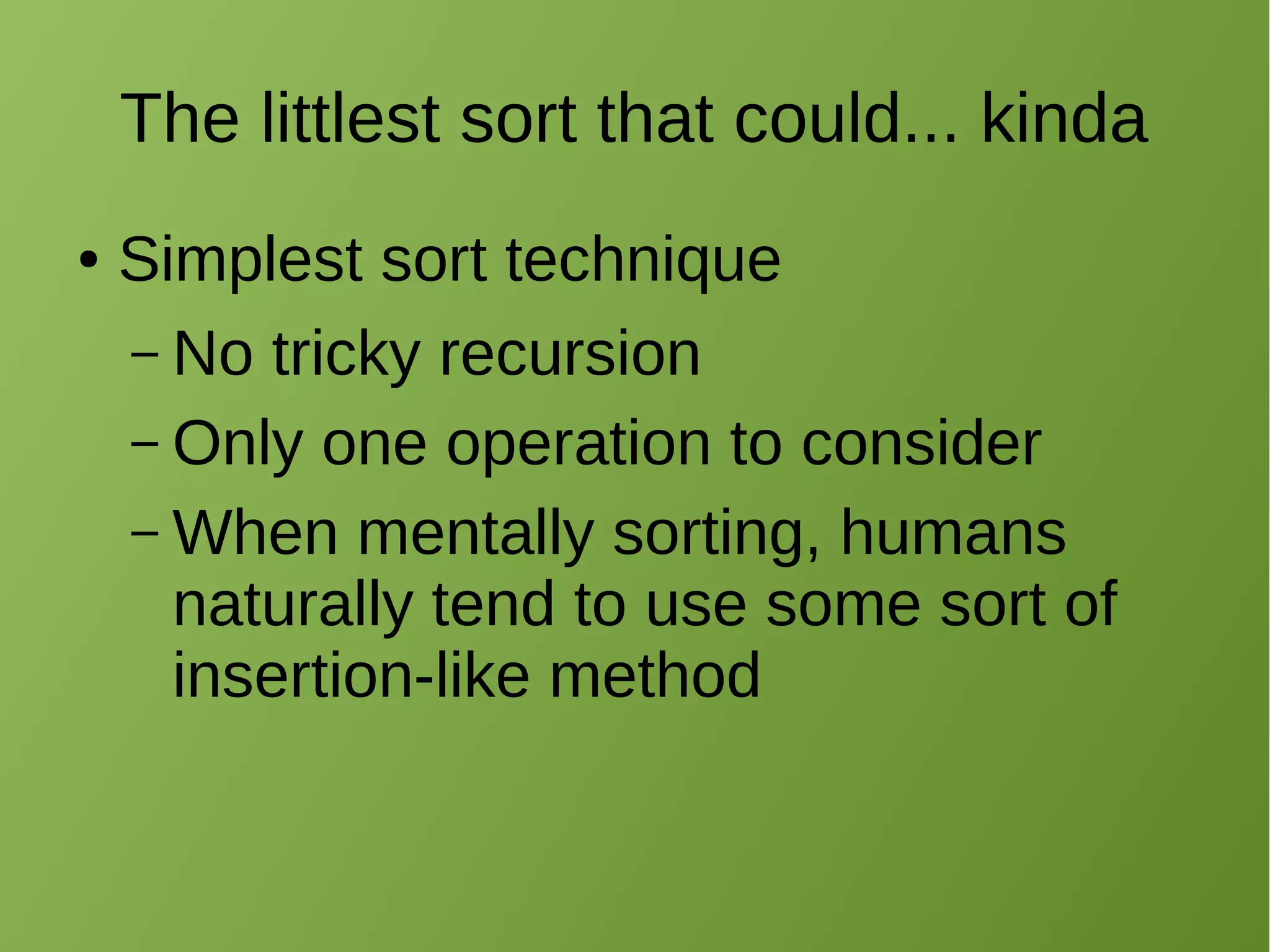 The littlest sort that could... kinda
● Simplest sort technique
– No tricky recursion
– Only one operation to consider
– When mentally sorting, humans
naturally tend to use some sort of
insertion-like method
 