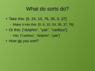 What do sorts do?
● Take this: [6, 24, 10, 76, 35, 0, 37]
– Make it into this: [0, 6, 10, 24, 35, 37, 76]
● Or this: [“dolphin”, “yak”, “caribou”]
– Into: [“caribou”, “dolphin”, “yak”]
● How do you sort?
 