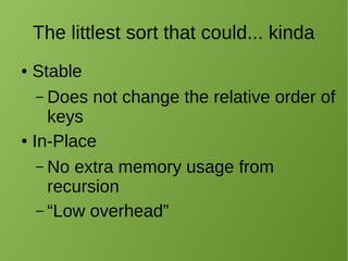 The littlest sort that could... kinda
● Stable
– Does not change the relative order of
keys
● In-Place
– No extra memory usage from
recursion
– “Low overhead”
 