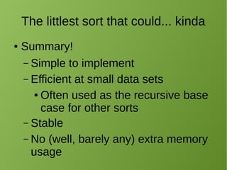 The littlest sort that could... kinda
● Summary!
– Simple to implement
– Efficient at small data sets
● Often used as the recursive base
case for other sorts
– Stable
– No (well, barely any) extra memory
usage
 