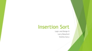 Insertion Sort 
Logic and Design II 
Larry Beauford 
Stanley Gar.y 
 