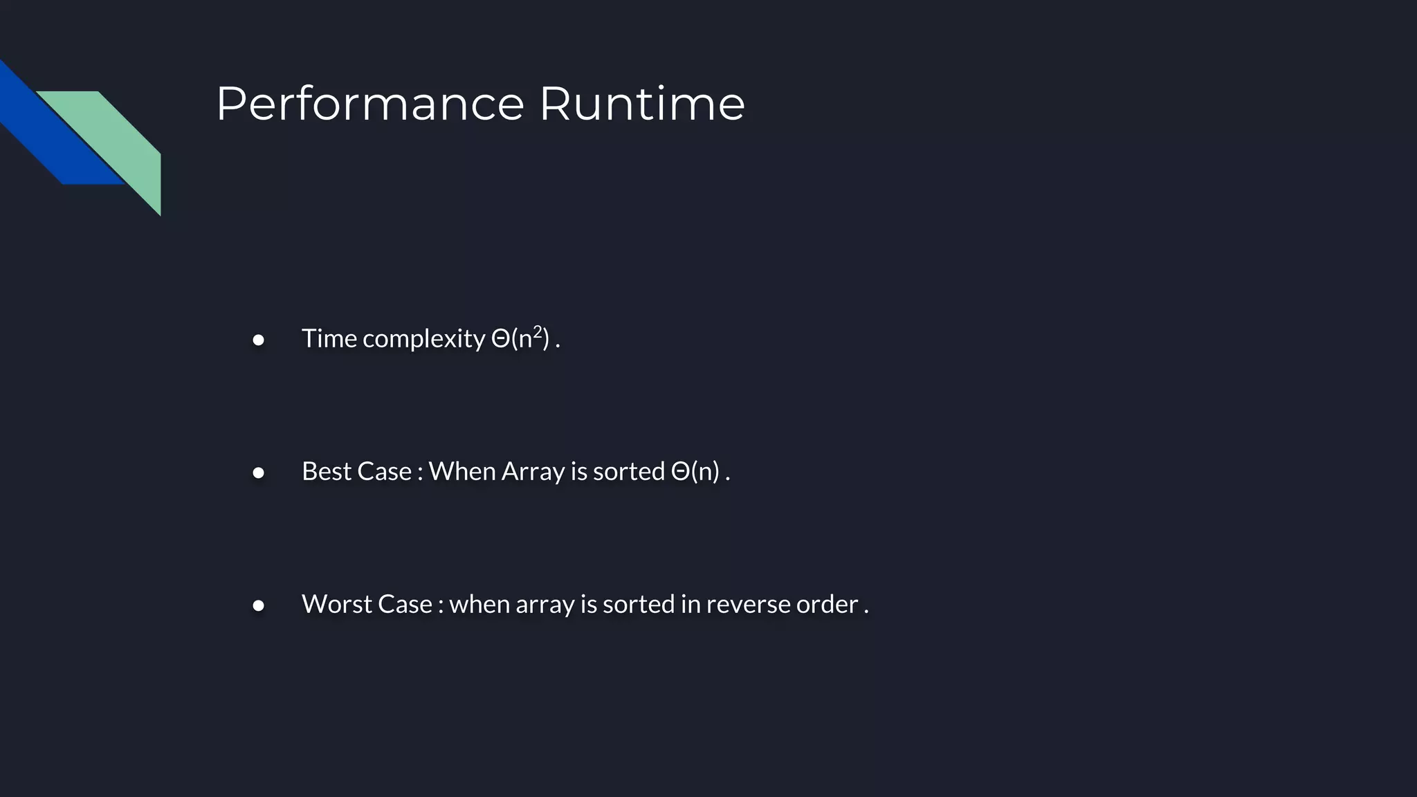 Performance Runtime
● Time complexity Θ(n2
) .
● Best Case : When Array is sorted Θ(n) .
● Worst Case : when array is sorted in reverse order .
 
