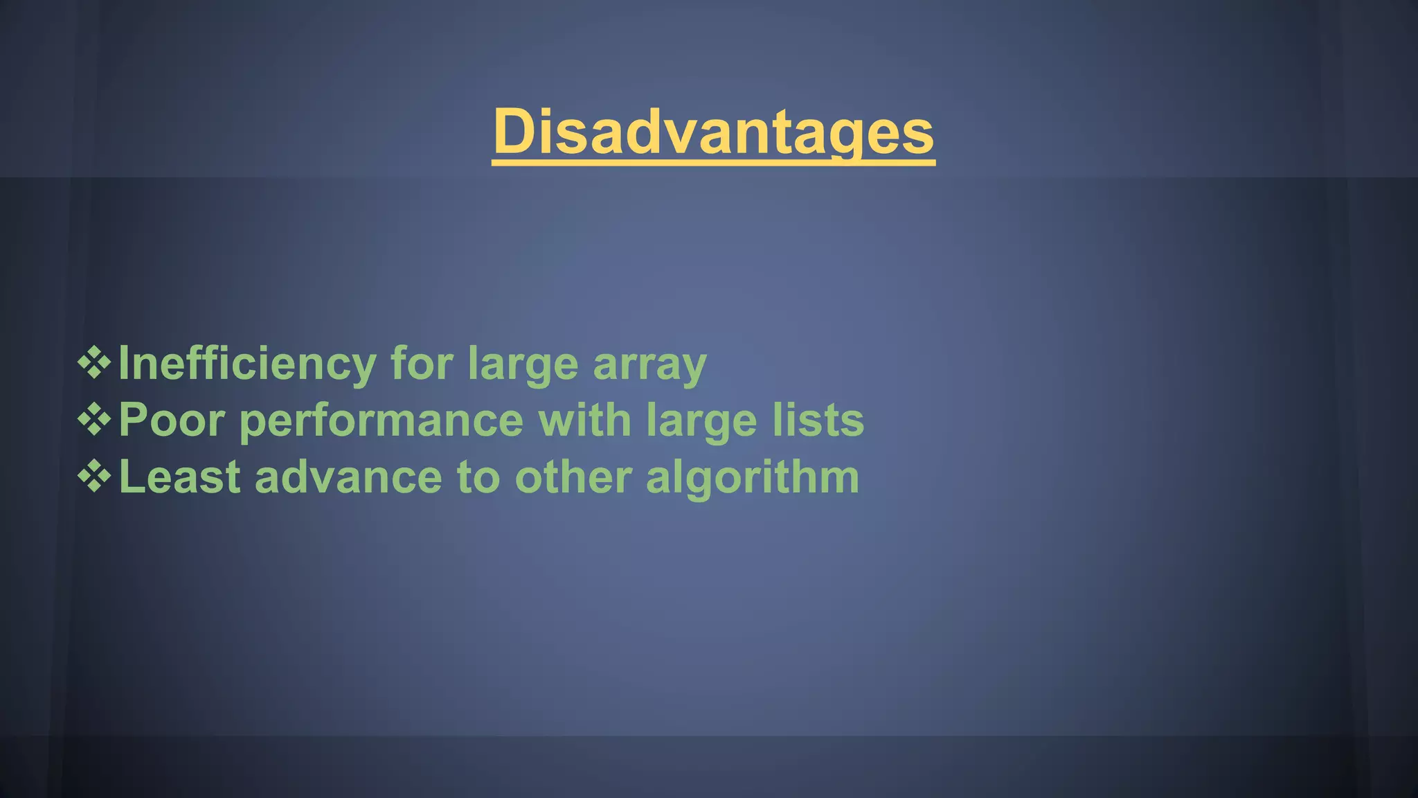 Disadvantages
Inefficiency for large array
Poor performance with large lists
Least advance to other algorithm