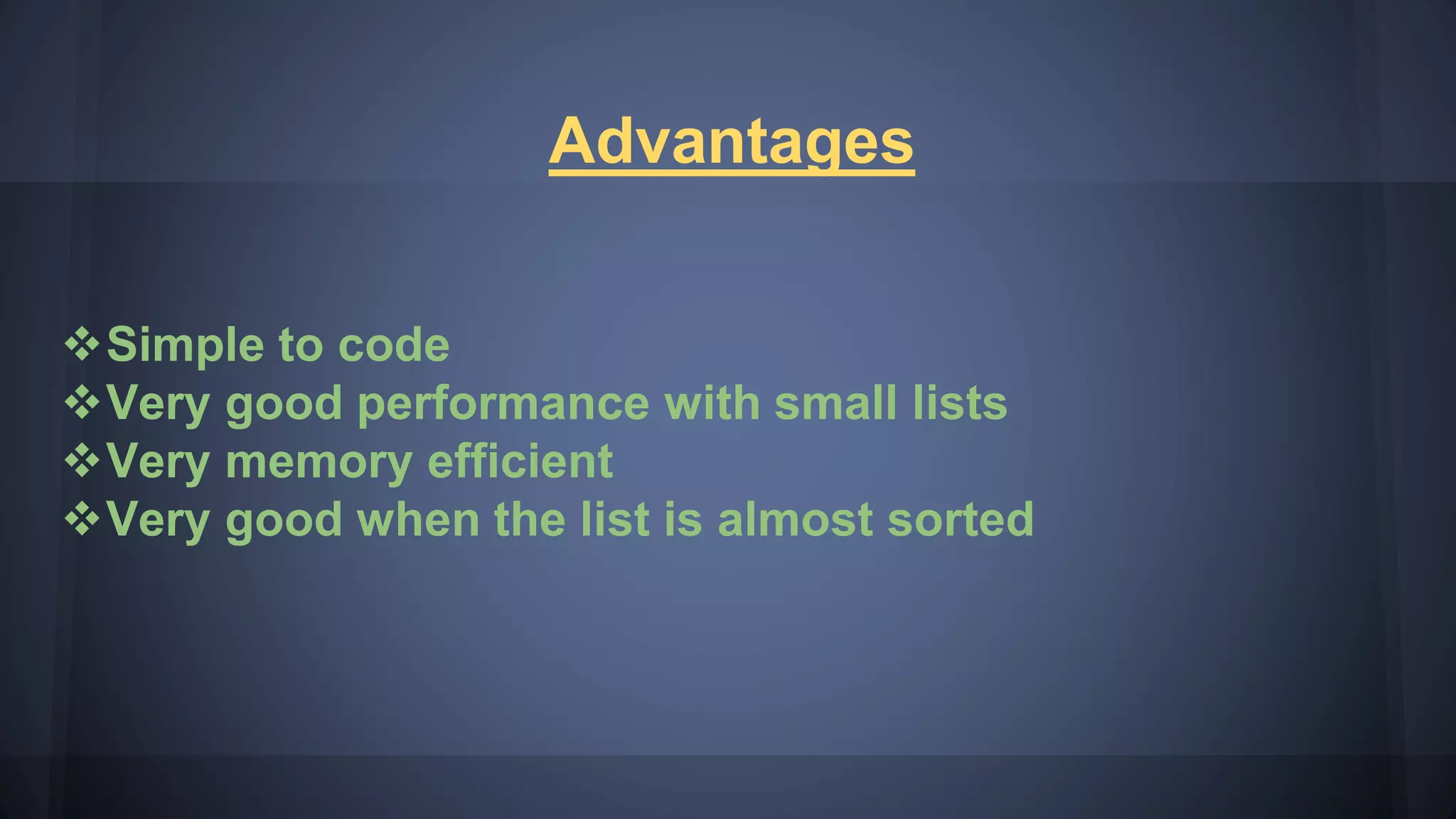 Advantages
Simple to code
Very good performance with small lists
Very memory efficient
Very good when the list is almost sorted