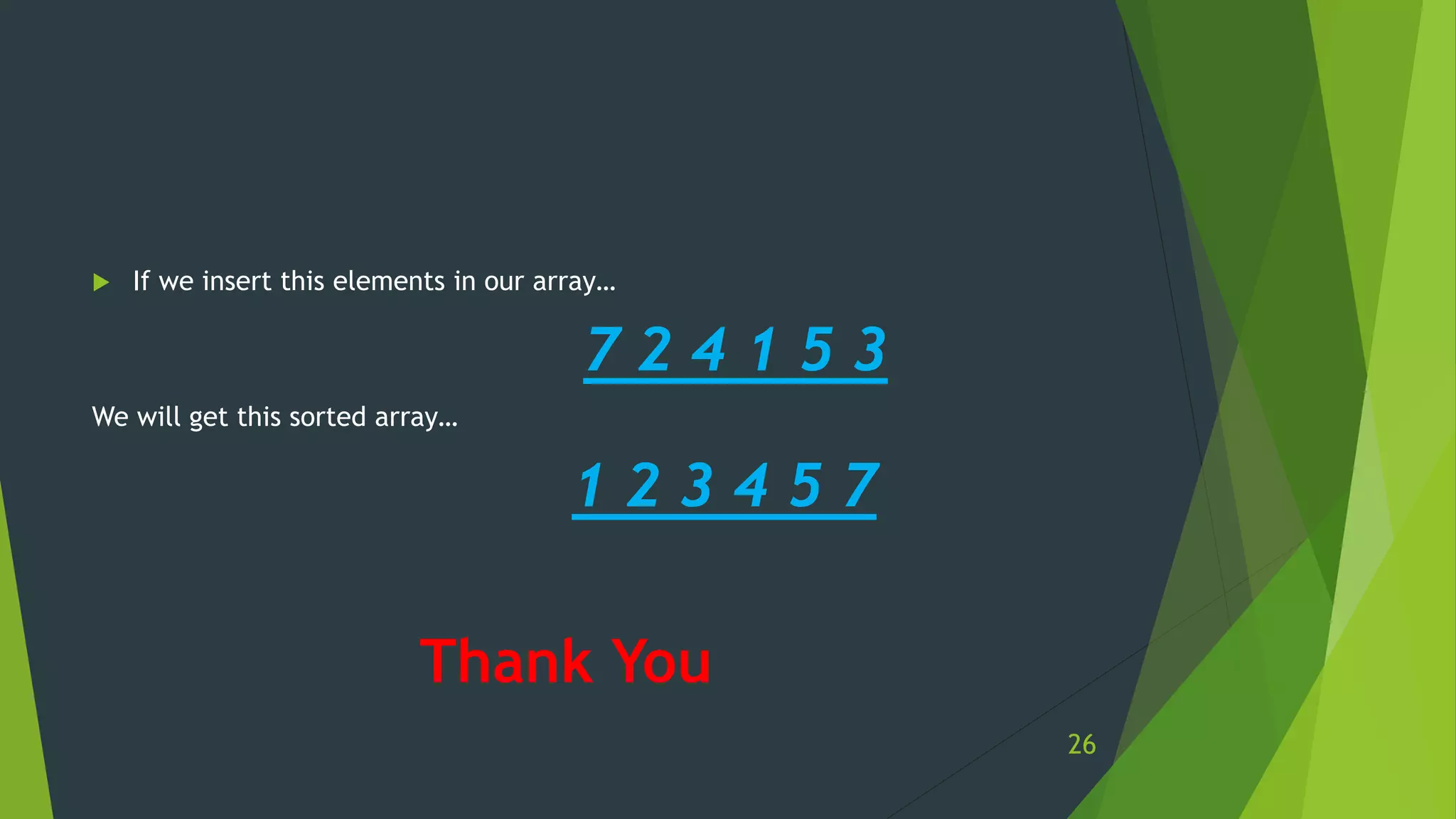  If we insert this elements in our array…
7 2 4 1 5 3
We will get this sorted array…
1 2 3 4 5 7
Thank You
26
 