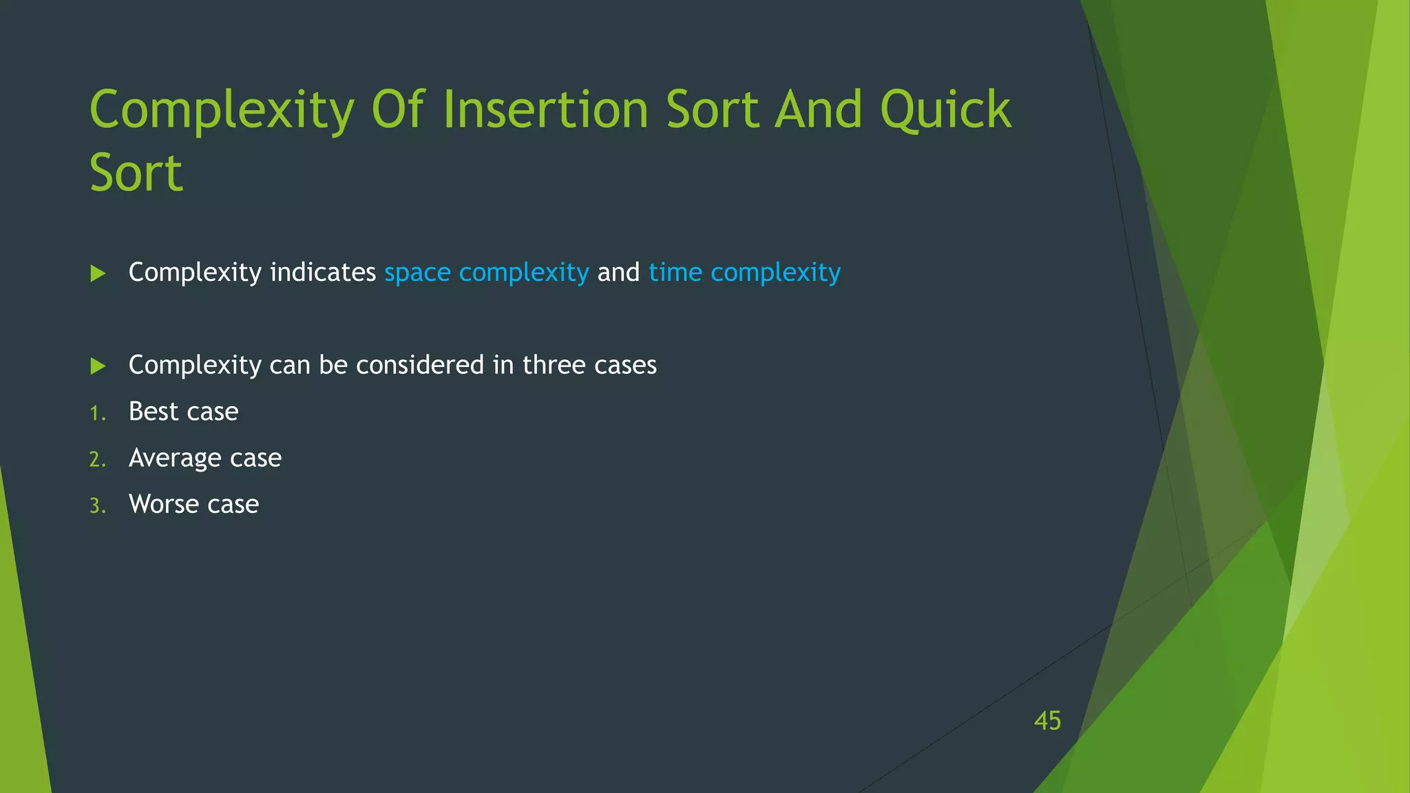 Complexity Of Insertion Sort And Quick
Sort
 Complexity indicates space complexity and time complexity
 Complexity can be considered in three cases
1. Best case
2. Average case
3. Worse case
45
 