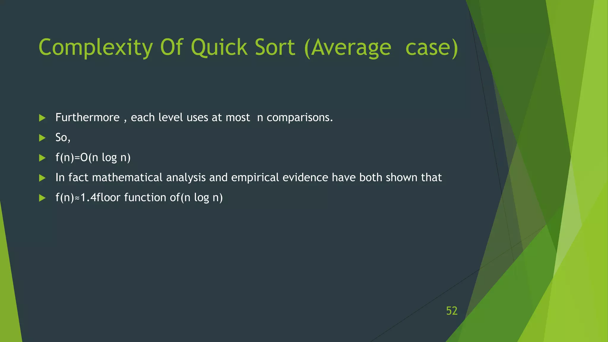 Complexity Of Quick Sort (Average case)
 Furthermore , each level uses at most n comparisons.
 So,
 f(n)=O(n log n)
 In fact mathematical analysis and empirical evidence have both shown that
 f(n)≈1.4floor function of(n log n)
52
 