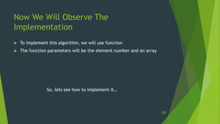 Now We Will Observe The
Implementation
 To implement this algorithm, we will use function
 The function parameters will be the element number and an array
So, lets see how to implement it…
19
 