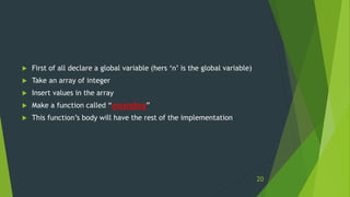  First of all declare a global variable (hers ‘n’ is the global variable)
 Take an array of integer
 Insert values in the array
 Make a function called “ascending”
 This function’s body will have the rest of the implementation
20
 
