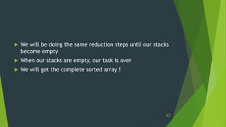  We will be doing the same reduction steps until our stacks
become empty
 When our stacks are empty, our task is over
 We will get the complete sorted array !
42
 