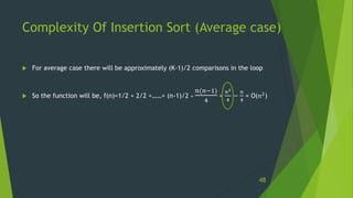 Complexity Of Insertion Sort (Average case)
 For average case there will be approximately (K-1)/2 comparisons in the loop
 So the function will be, f(n)=1/2 + 2/2 +……+ (n-1)/2 =
𝑛(𝑛−1)
4
=
𝑛2
4
−
𝑛
4
= O(𝑛2)
48
 