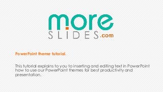 PowerPoint theme tutorial.
This tutorial explains to you to inserting and editing text in PowerPoint
how to use our PowerPoint themes for best productivity and
presentation.
 