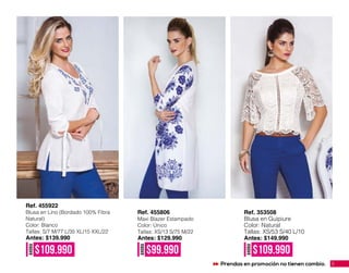Ref. 455806
Maxi Blazer Estampado
Color: Único
Tallas: XS/13 S/75 M/22
Antes: $129.990
AHORA
$109.990
AHORA
$99.990 AHORA
$109.990
Ref. 455922
Blusa en Lino (Bordado 100% Fibra
Natural)
Color: Blanco
Tallas: S/7 M/77 L/35 XL/15 XXL/22
Antes: $139.990
Ref. 353508
Blusa en Guipiure
Color: Natural
Tallas: XS/53 S/40 L/10
Antes: $149.990
5Prendas en promoción no tienen cambio.
 