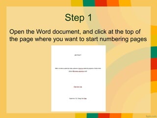 Step 1
Open the Word document, and click at the top of
the page where you want to start numbering pages
 