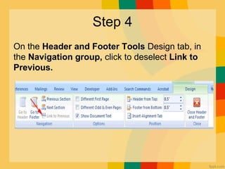 Step 4
On the Header and Footer Tools Design tab, in
the Navigation group, click to deselect Link to
Previous.
 