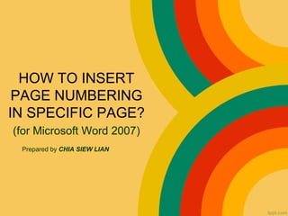 HOW TO INSERT
PAGE NUMBERING
IN SPECIFIC PAGE?
(for Microsoft Word 2007)
Prepared by CHIA SIEW LIAN
 
