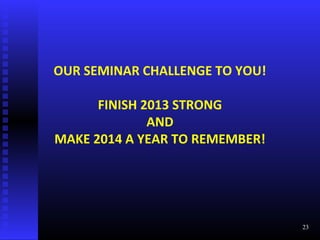 OUR SEMINAR CHALLENGE TO YOU!
FINISH 2013 STRONG
AND
MAKE 2014 A YEAR TO REMEMBER!
23
 