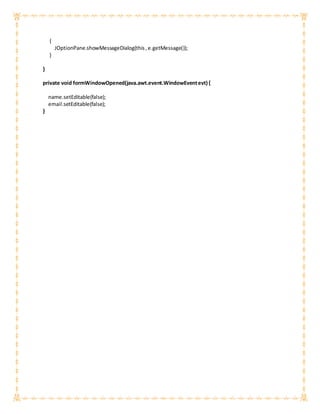 {
JOptionPane.showMessageDialog(this,e.getMessage());
}
}
private void formWindowOpened(java.awt.event.WindowEventevt) {
name.setEditable(false);
email.setEditable(false);
}
 
