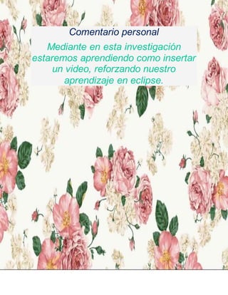 Comentario personal
Mediante en esta investigación
estaremos aprendiendo como insertar
un video, reforzando nuestro
aprendizaje en eclipse.
 