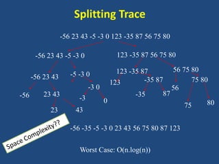 Splitting Trace
-56 23 43 -5 -3 0 123 -35 87 56 75 80
-56 -35 -5 -3 0 23 43 56 75 80 87 123
-56 23 43
23 43
-56 23 43 -5 -3 0 123 -35 87 56 75 80
-56 23 43 -5 -3 0
-3 0
-3 0
123 -35 87
-35 87
123 -35 87 56 75 80
56
75 80
75 80
Worst Case: O(n.log(n))
 