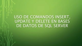 USO DE COMANDOS INSERT,
UPDATE Y DELETE EN BASES
DE DATOS DE SQL SERVER
 