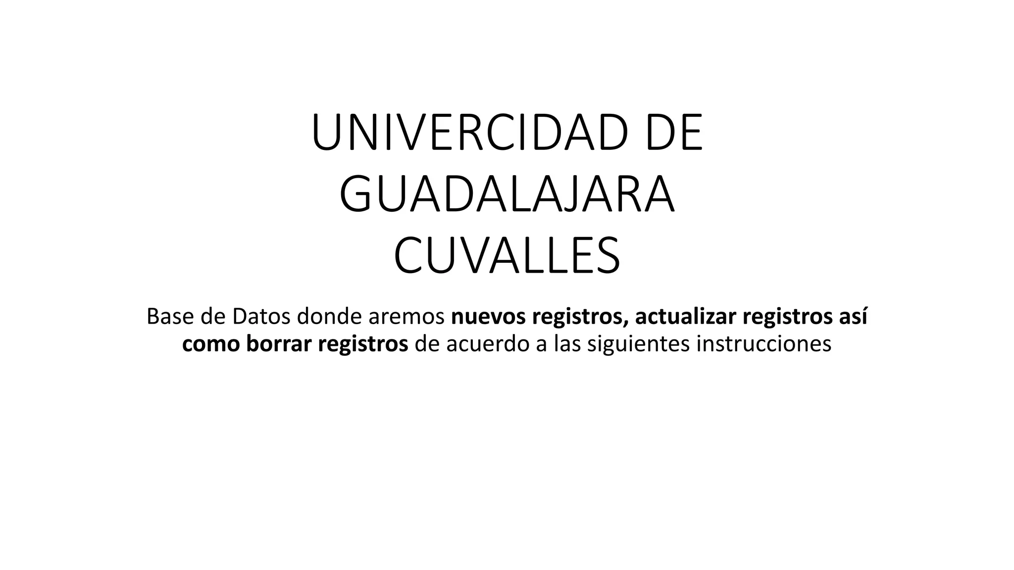 UNIVERCIDAD DE
GUADALAJARA
CUVALLES
Base de Datos donde aremos nuevos registros, actualizar registros así
como borrar registros de acuerdo a las siguientes instrucciones