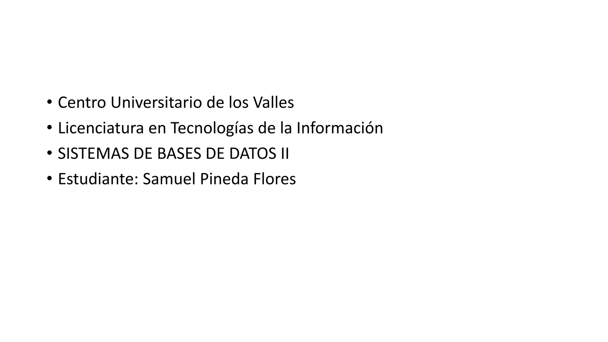 • Centro Universitario de los Valles
• Licenciatura en Tecnologías de la Información
• SISTEMAS DE BASES DE DATOS II
• Estudiante: Samuel Pineda Flores