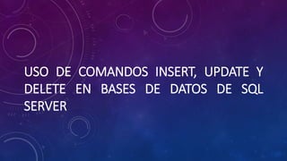 USO DE COMANDOS INSERT, UPDATE Y
DELETE EN BASES DE DATOS DE SQL
SERVER
 