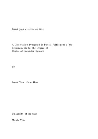 Insert your dissertation title
A Dissertation Presented in Partial Fulfillment of the
Requirements for the Degree of
Doctor of Computer Science
By
Insert Your Name Here
University of the xxxx
Month Year
 