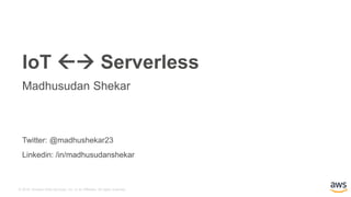 © 2016, Amazon Web Services, Inc. or its Affiliates. All rights reserved.
Twitter: @madhushekar23
Linkedin: /in/madhusudanshekar
IoT  Serverless
Madhusudan Shekar
 