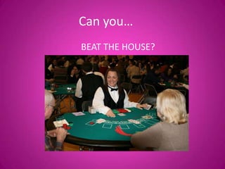 Can you…
BEAT THE HOUSE?
 