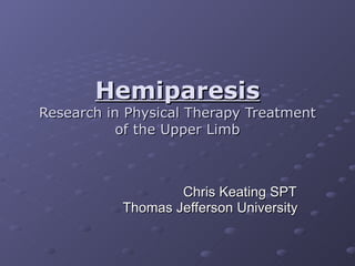 Hemiparesis Research in Physical Therapy Treatment of the Upper Limb   Chris Keating SPT Thomas Jefferson University 