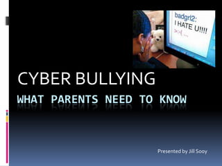 WHAT PARENTS NEED TO KNOW
CYBER BULLYING
Presented by Jill Sooy
 