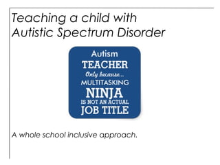 Teaching a child with
Autistic Spectrum Disorder
A whole school inclusive approach.
 