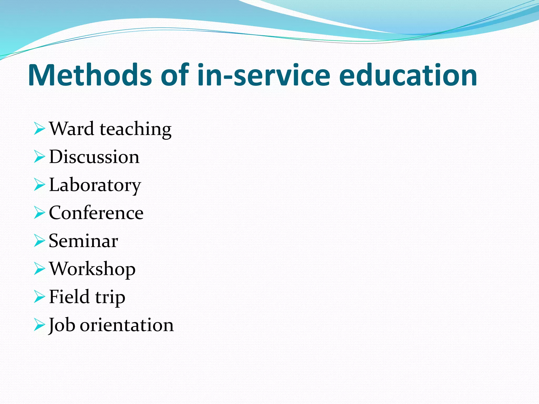 Methods of in-service education 
Ward teaching 
Discussion 
Laboratory 
Conference 
Seminar 
Workshop 
Field trip 
Job orientation 
 