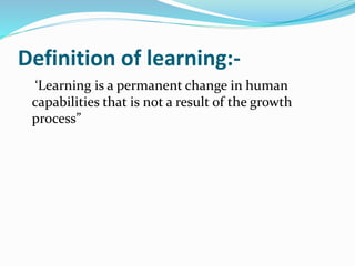 Definition of learning:- 
‘Learning is a permanent change in human 
capabilities that is not a result of the growth 
process” 
 