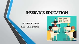 INSERVICE EDUCATION
-JOMILY JOYSON
LECTURER( OBG )
 