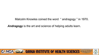 Malcolm Knowles coined the word “ andragogy ” in 1970.
Andragogy is the art and science of helping adults learn.
 