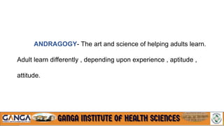 ANDRAGOGY- The art and science of helping adults learn.
Adult learn differently , depending upon experience , aptitude ,
attitude.
 