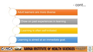- cont…
Adult learners are more diverse
Draw on past experiences in learning
Learning is often self-initiated
Learning is aimed at an immediate goal.
 