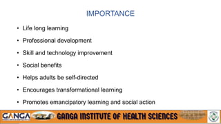 IMPORTANCE
• Life long learning
• Professional development
• Skill and technology improvement
• Social benefits
• Helps adults be self-directed
• Encourages transformational learning
• Promotes emancipatory learning and social action
 