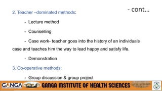 - cont…
2. Teacher –dominated methods:
- Lecture method
- Counselling
- Case work- teacher goes into the history of an individuals
case and teaches him the way to lead happy and satisfy life.
- Demonstration
3. Co-operative methods:
- Group discussion & group project
 