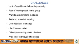 CHALLENGES
• Lack of confidence in learning capacity
• Fear of looking weak in the group
• Want to avoid making mistakes
• Reduced speed of learning
• More resistant to change
• Highly conservative
• Difficulty accepting views of others
• Wide inter-individual differences
 